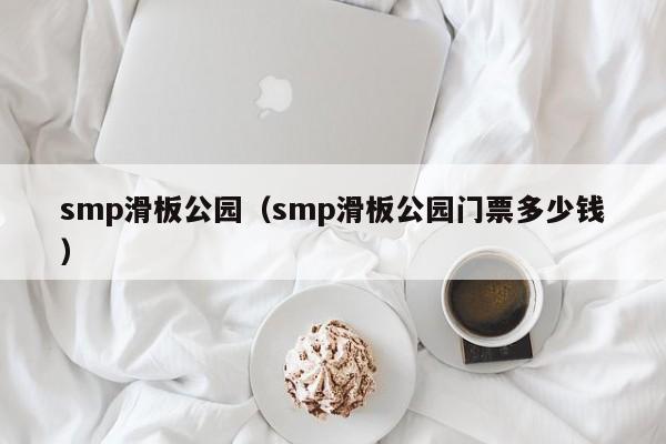 smp滑板公园（smp滑板公园门票多少钱）