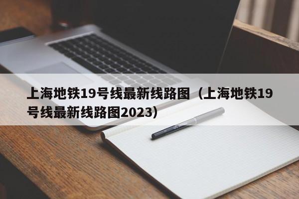 上海地铁19号线最新线路图（上海地铁19号线最新线路图2023）