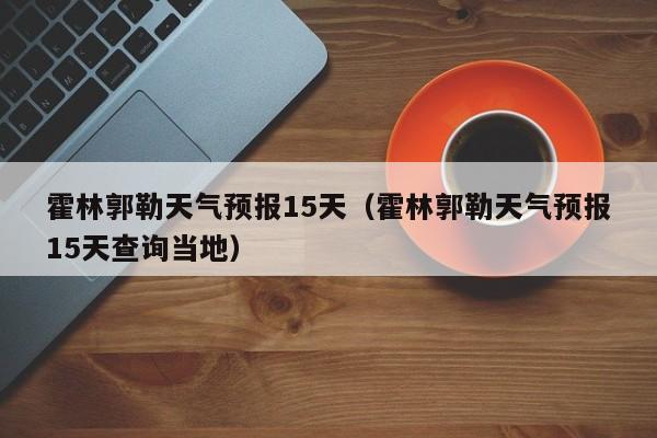 霍林郭勒天气预报15天（霍林郭勒天气预报15天查询当地）