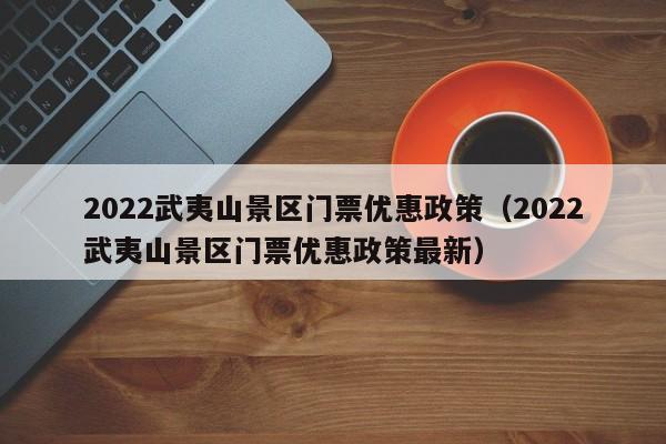 2022武夷山景区门票优惠政策（2022武夷山景区门票优惠政策最新）