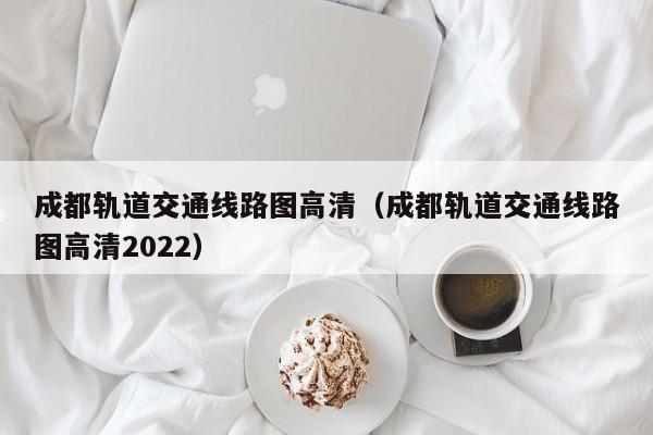 成都轨道交通线路图高清（成都轨道交通线路图高清2022）