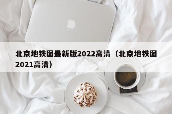 北京地铁图最新版2022高清（北京地铁图2021高清）