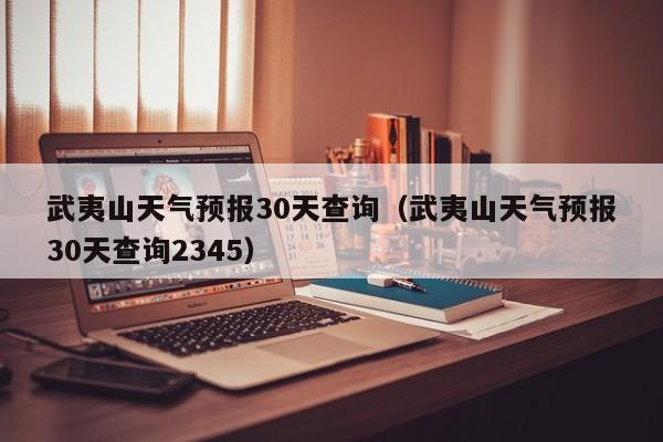 武夷山天气预报30天查询（武夷山天气预报30天查询2345）