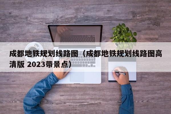 成都地铁规划线路图（成都地铁规划线路图高清版 2023带景点）