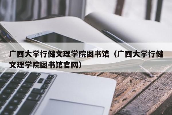 广西大学行健文理学院图书馆（广西大学行健文理学院图书馆官网）