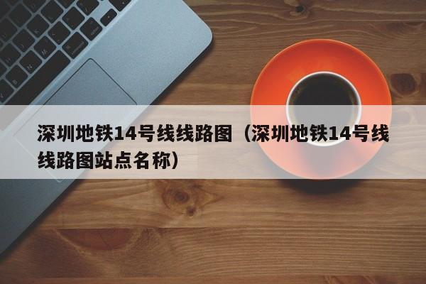 深圳地铁14号线线路图（深圳地铁14号线线路图站点名称）