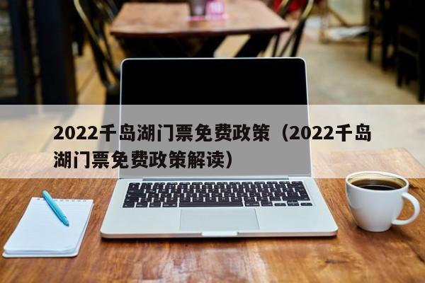 2022千岛湖门票免费政策（2022千岛湖门票免费政策解读）