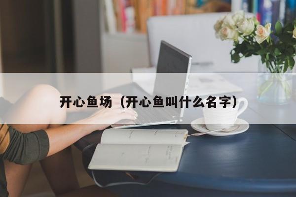 开心鱼场（开心鱼叫什么名字）