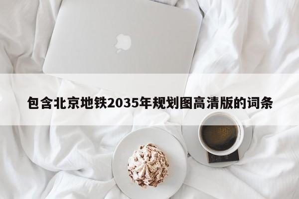 包含北京地铁2035年规划图高清版的词条