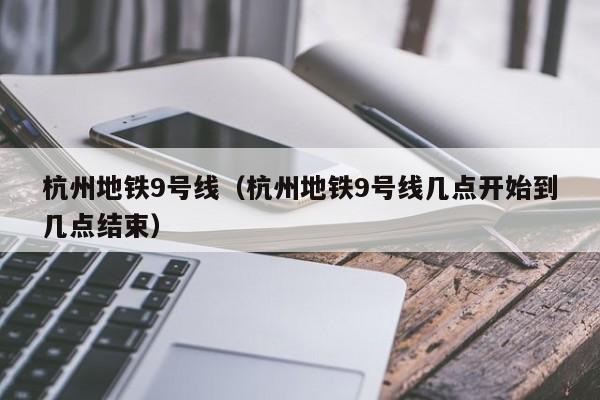 杭州地铁9号线（杭州地铁9号线几点开始到几点结束）