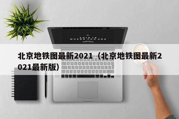 北京地铁图最新2021（北京地铁图最新2021最新版）