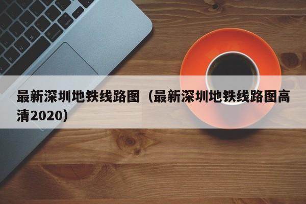 最新深圳地铁线路图（最新深圳地铁线路图高清2020）