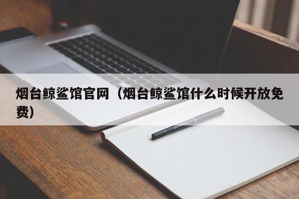 烟台鲸鲨馆官网（烟台鲸鲨馆什么时候开放免费）