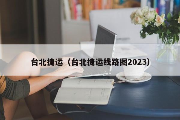 台北捷运（台北捷运线路图2023）