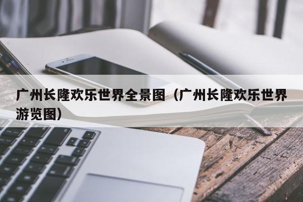 广州长隆欢乐世界全景图（广州长隆欢乐世界游览图）