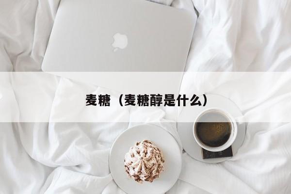 麦糖（麦糖醇是什么）