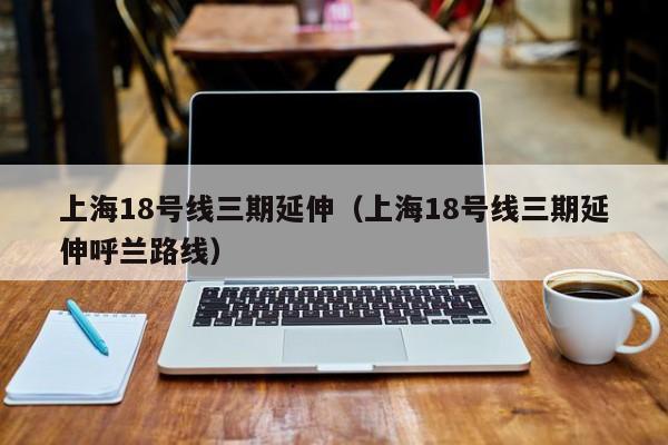 上海18号线三期延伸（上海18号线三期延伸呼兰路线）