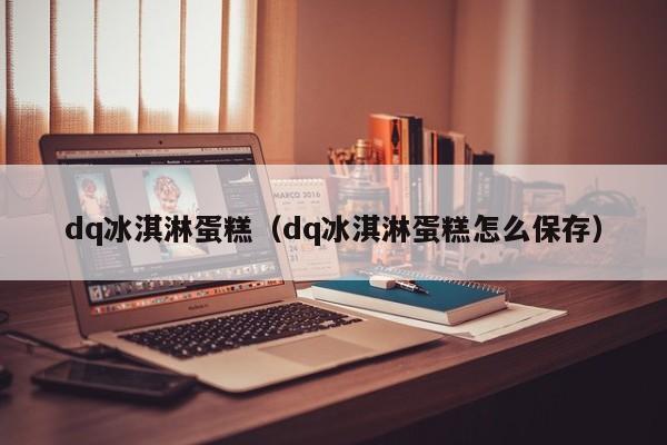 dq冰淇淋蛋糕（dq冰淇淋蛋糕怎么保存）