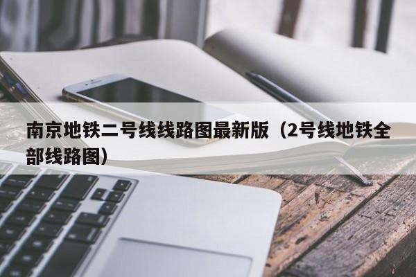 南京地铁二号线线路图最新版（2号线地铁全部线路图）