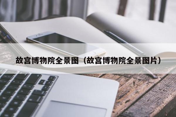 故宫博物院全景图（故宫博物院全景图片）