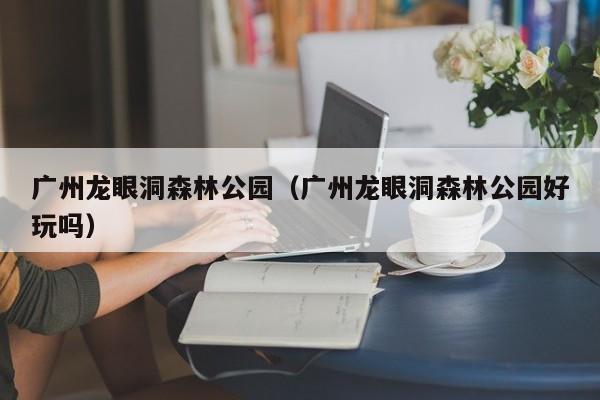 广州龙眼洞森林公园（广州龙眼洞森林公园好玩吗）