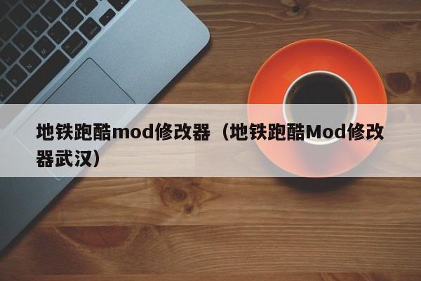 地铁跑酷mod修改器（地铁跑酷Mod修改器武汉）