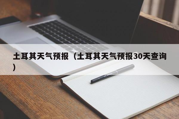 土耳其天气预报（土耳其天气预报30天查询）