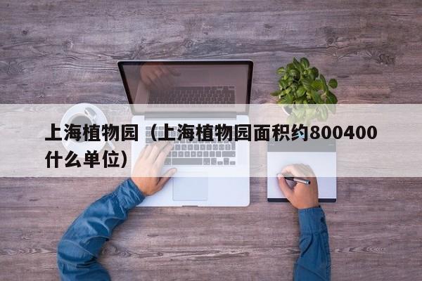 上海植物园（上海植物园面积约800400什么单位）