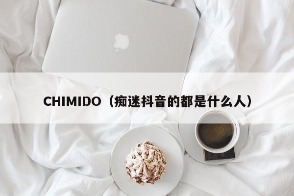 CHIMIDO（痴迷抖音的都是什么人）