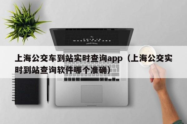 上海公交车到站实时查询app（上海公交实时到站查询软件哪个准确）