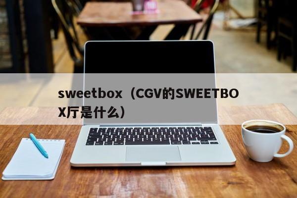 sweetbox（CGV的SWEETBOX厅是什么）