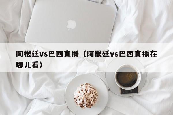 阿根廷vs巴西直播（阿根廷vs巴西直播在哪儿看）