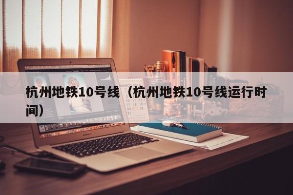 杭州地铁10号线（杭州地铁10号线运行时间）