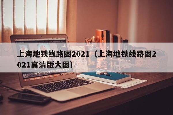 上海地铁线路图2021（上海地铁线路图2021高清版大图）