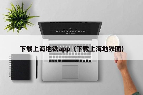 下载上海地铁app（下载上海地铁图）