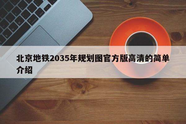 北京地铁2035年规划图官方版高清的简单介绍