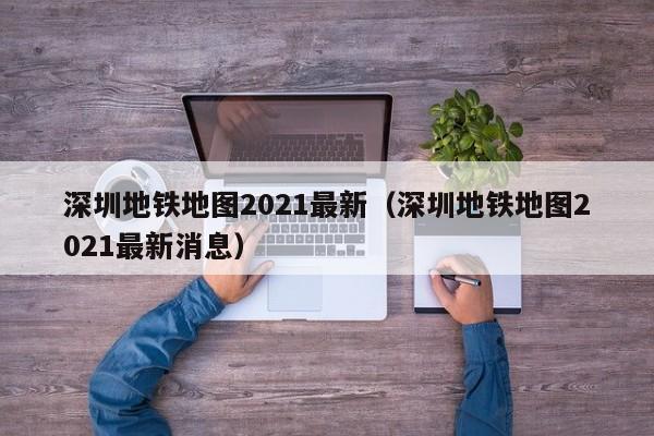 深圳地铁地图2021最新（深圳地铁地图2021最新消息）