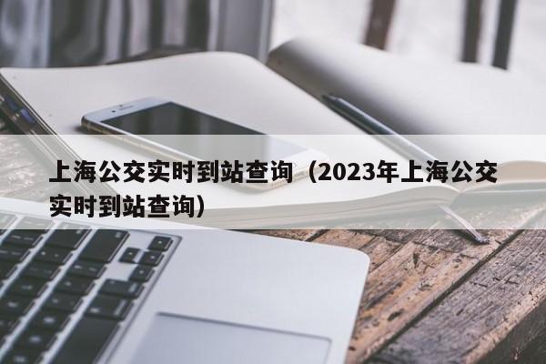 上海公交实时到站查询（2023年上海公交实时到站查询）