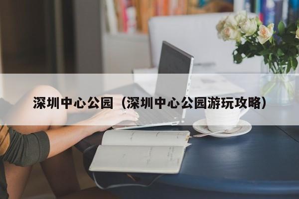 深圳中心公园（深圳中心公园游玩攻略）