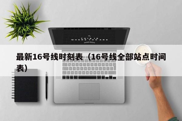 最新16号线时刻表（16号线全部站点时间表）