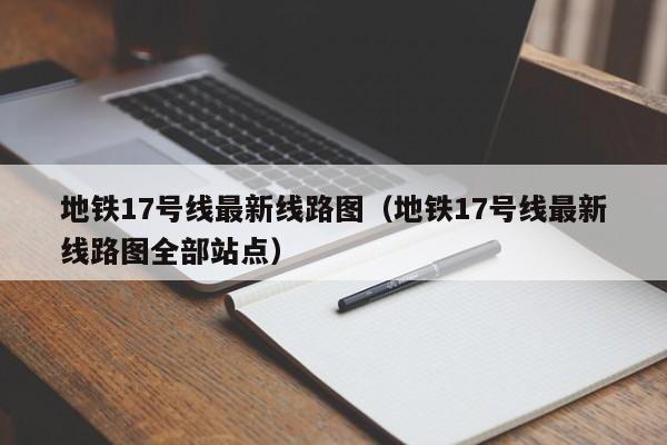 地铁17号线最新线路图（地铁17号线最新线路图全部站点）