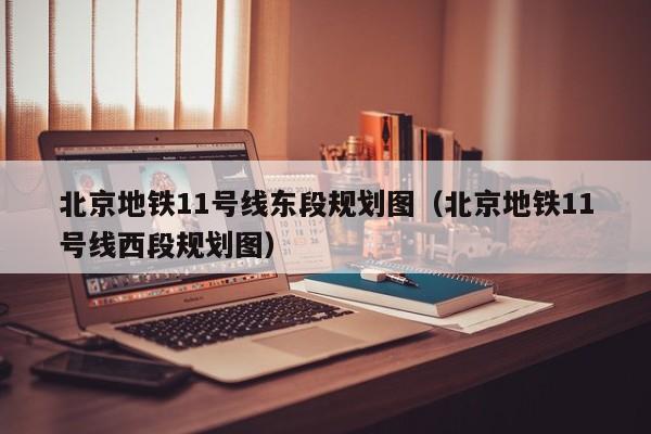 北京地铁11号线东段规划图（北京地铁11号线西段规划图）