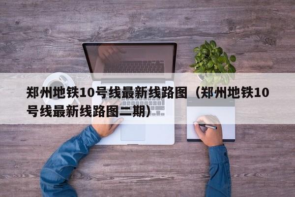 郑州地铁10号线最新线路图（郑州地铁10号线最新线路图二期）