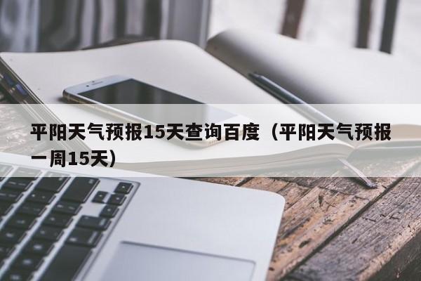 平阳天气预报15天查询百度（平阳天气预报一周15天）