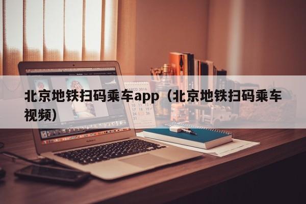 北京地铁扫码乘车app（北京地铁扫码乘车视频）