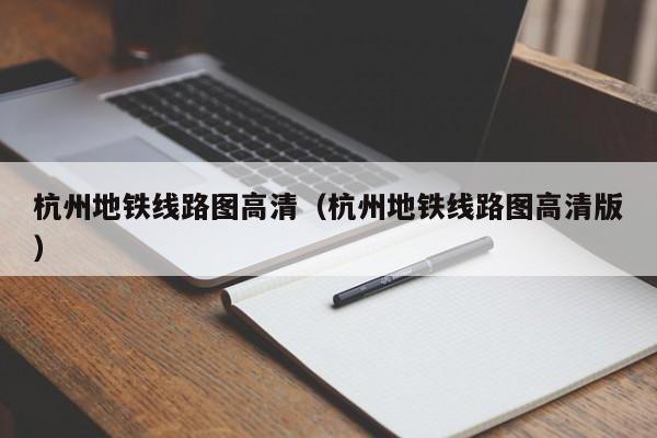 杭州地铁线路图高清（杭州地铁线路图高清版）