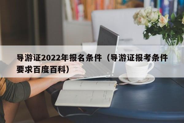 导游证2022年报名条件（导游证报考条件要求百度百科）