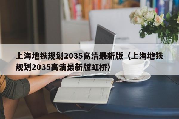 上海地铁规划2035高清最新版（上海地铁规划2035高清最新版虹桥）