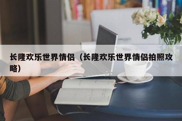 长隆欢乐世界情侣（长隆欢乐世界情侣拍照攻略）