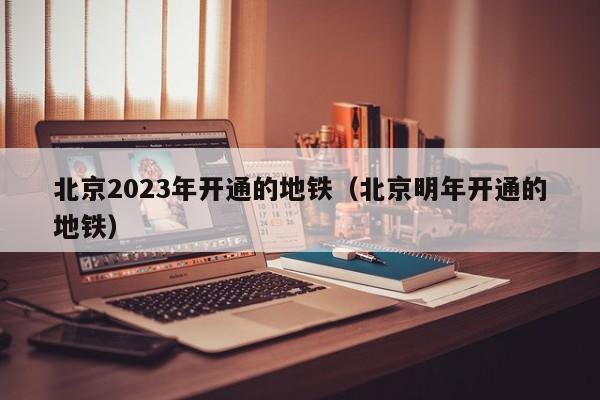 北京2023年开通的地铁（北京明年开通的地铁）